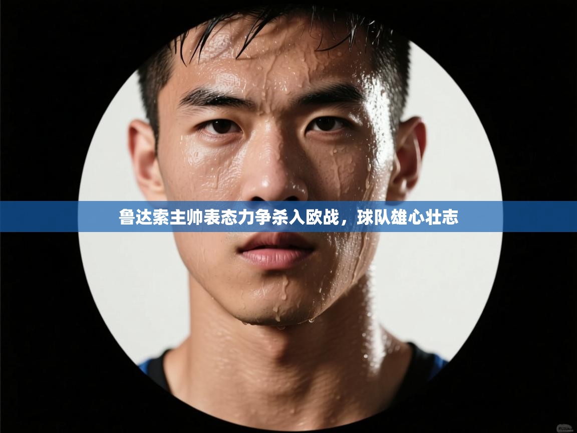 鲁达索主帅表态力争杀入欧战，球队雄心壮志